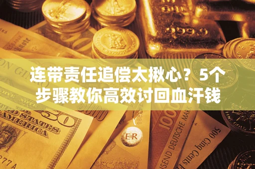 济南连带责任追偿太揪心？5个步骤教你高效讨回血汗钱