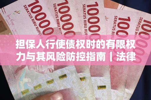 济南担保人行使债权时的有限权力与其风险防控指南｜法律实务解析