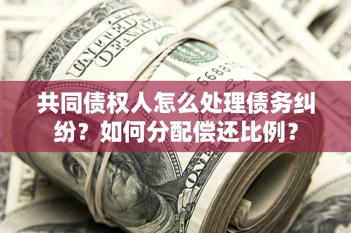 济南共同债权人怎么处理债务纠纷？如何分配偿还比例？