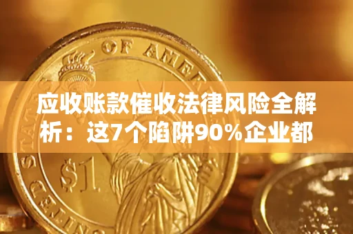 济南应收账款催收法律风险全解析：这7个陷阱90%企业都踩过（含合规应对指南）