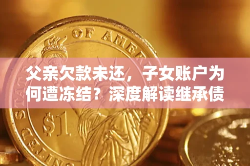 济南父亲欠款未还，子女账户为何遭冻结？深度解读继承债务迷局