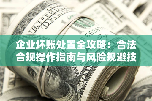 济南企业坏账处置全攻略：合法合规操作指南与风险规避技巧解析