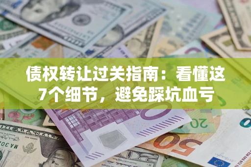 济南债权转让过关指南：看懂这7个细节，避免踩坑血亏
