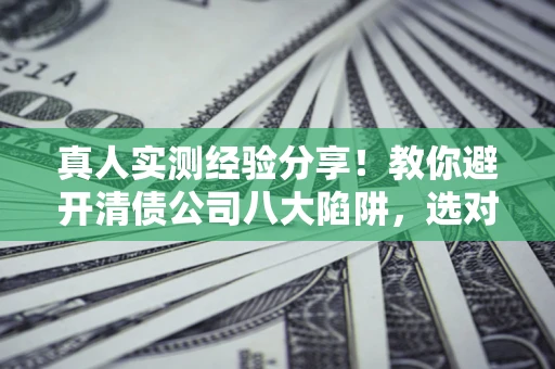 济南真人实测经验分享！教你避开清债公司八大陷阱，选对机构少走十年弯路