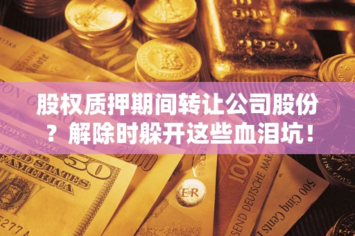 济南股权质押期间转让公司股份？解除时躲开这些血泪坑！