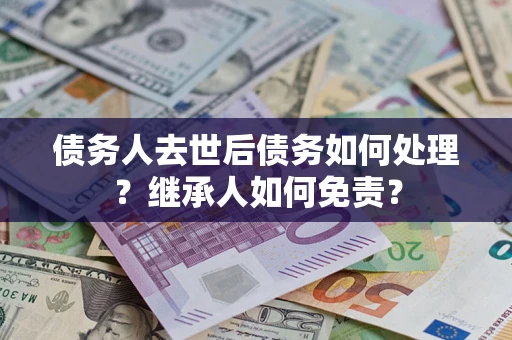 济南债务人去世后债务如何处理？继承人如何免责？