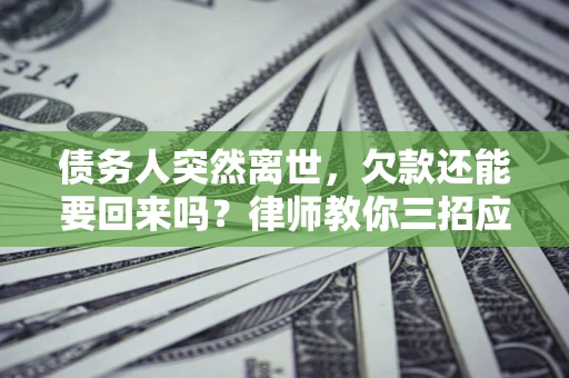 济南债务人突然离世，欠款还能要回来吗？律师教你三招应对