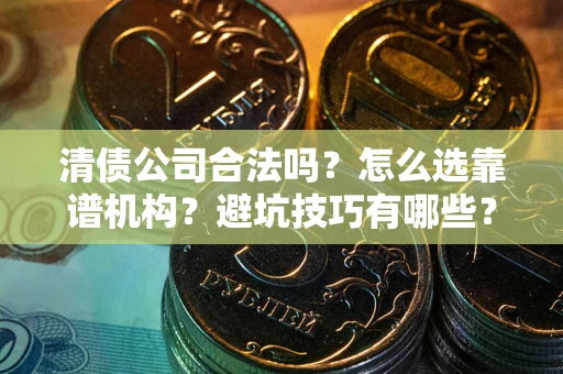 济南清债公司合法吗？怎么选靠谱机构？避坑技巧有哪些？