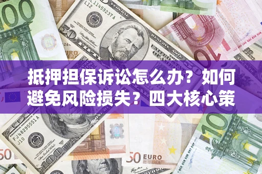 济南抵押担保诉讼怎么办？如何避免风险损失？四大核心策略全解读