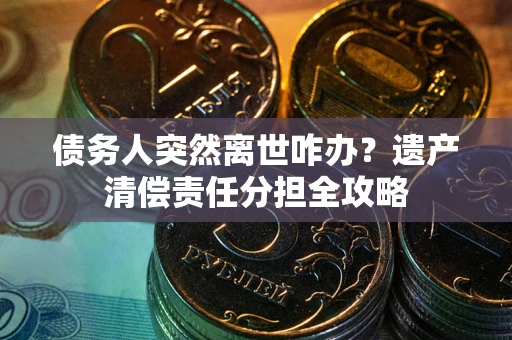 济南债务人突然离世咋办？遗产清偿责任分担全攻略