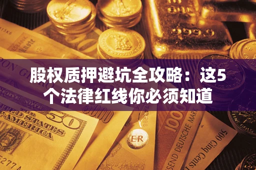济南股权质押避坑全攻略：这5个法律红线你必须知道