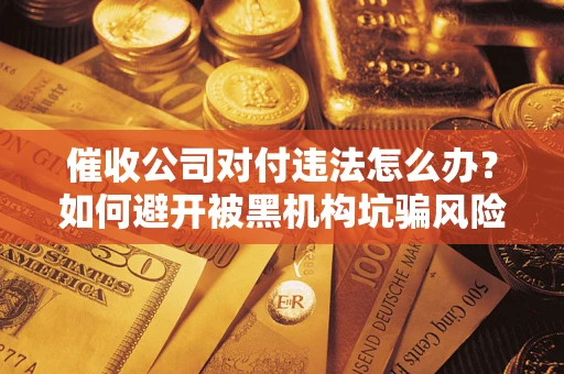 济南催收公司对付违法怎么办？如何避开被黑机构坑骗风险