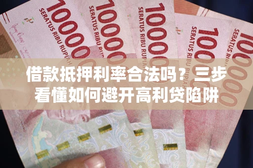 济南借款抵押利率合法吗？三步看懂如何避开高利贷陷阱