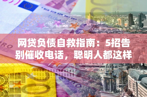 济南网贷负债自救指南：5招告别催收电话，聪明人都这样做