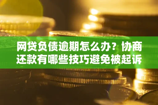 济南网贷负债逾期怎么办？协商还款有哪些技巧避免被起诉？