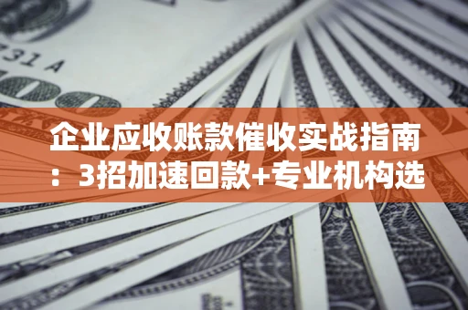 济南企业应收账款催收实战指南：3招加速回款+专业机构选择避坑