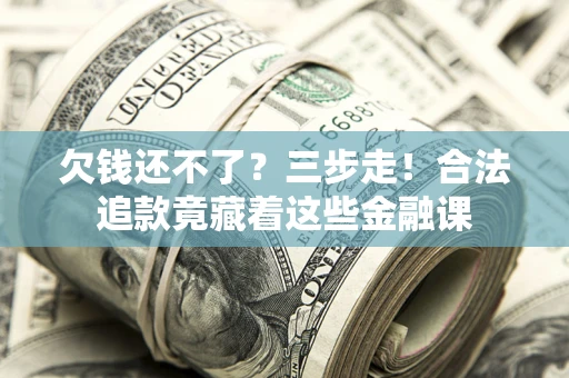 济南欠钱还不了？三步走！合法追款竟藏着这些金融课