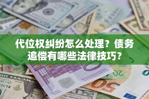 济南代位权纠纷怎么处理？债务追偿有哪些法律技巧？