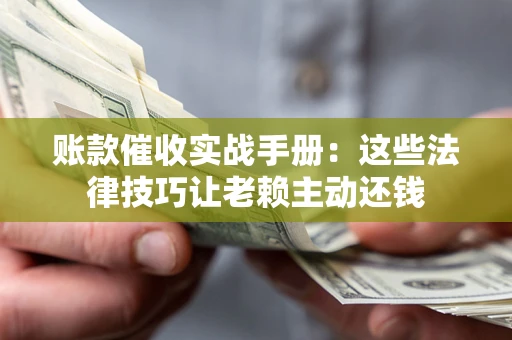 济南账款催收实战手册：这些法律技巧让老赖主动还钱