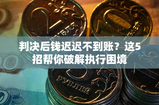 济南判决后钱迟迟不到账？这5招帮你破解执行困境