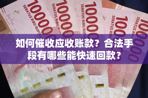 济南如何催收应收账款？合法手段有哪些能快速回款？