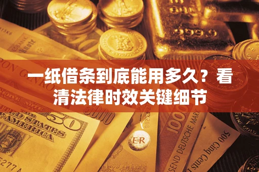 济南一纸借条到底能用多久？看清法律时效关键细节