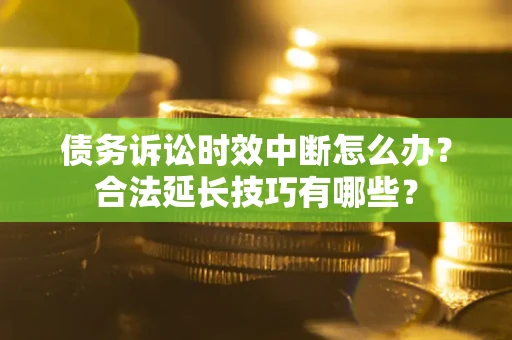 济南债务诉讼时效中断怎么办？合法延长技巧有哪些？