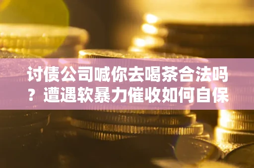 济南讨债公司喊你去喝茶合法吗？遭遇软暴力催收如何自保？