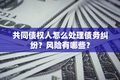 济南共同债权人怎么处理债务纠纷？风险有哪些？