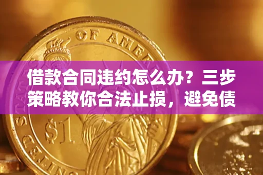 济南借款合同违约怎么办？三步策略教你合法止损，避免债务危机升级