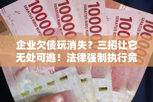 济南企业欠债玩消失？三招让它无处可逃！法律强制执行竟比讨债公司还狠？