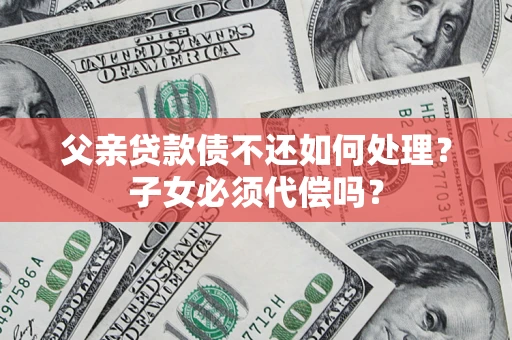 济南父亲贷款债不还如何处理？子女必须代偿吗？
