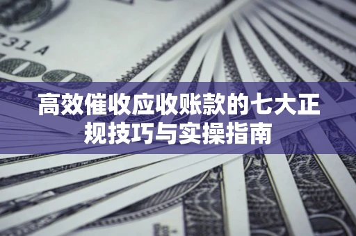 济南高效催收应收账款的七大正规技巧与实操指南