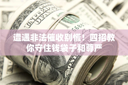 济南遭遇非法催收别慌！四招教你守住钱袋子和尊严