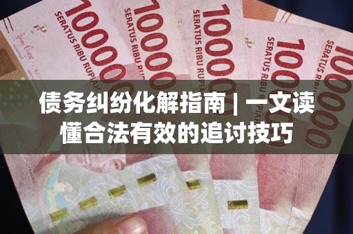 济南债务纠纷化解指南 | 一文读懂合法有效的追讨技巧