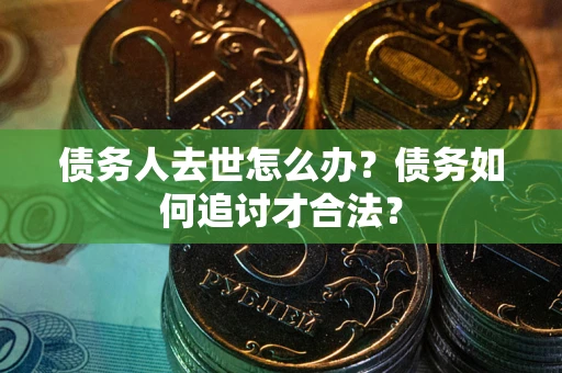 济南债务人去世怎么办？债务如何追讨才合法？