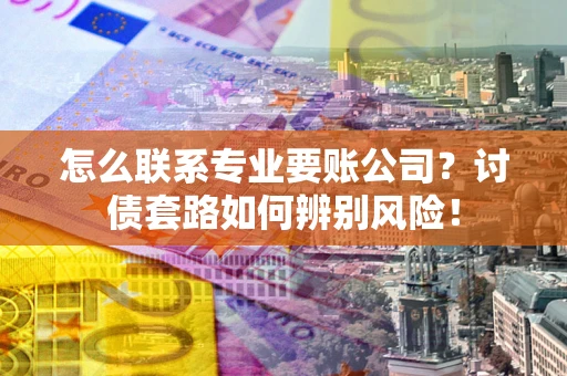 济南怎么联系专业要账公司？讨债套路如何辨别风险！