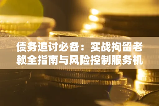 济南债务追讨必备：实战拘留老赖全指南与风险控制服务机构推荐
