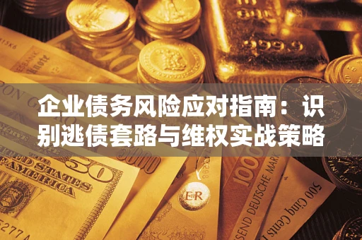 济南企业债务风险应对指南：识别逃债套路与维权实战策略