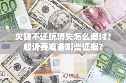 济南欠钱不还玩消失怎么追讨？起诉要准备哪些证据？