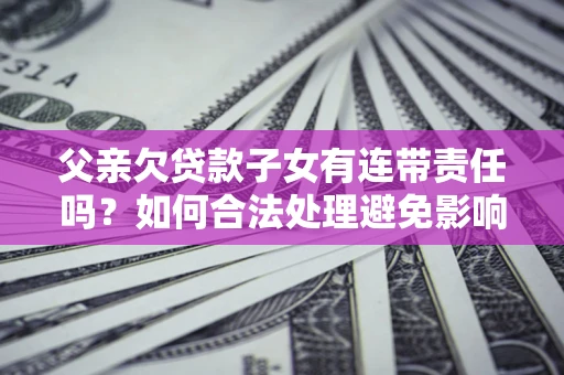 济南父亲欠贷款子女有连带责任吗？如何合法处理避免影响？