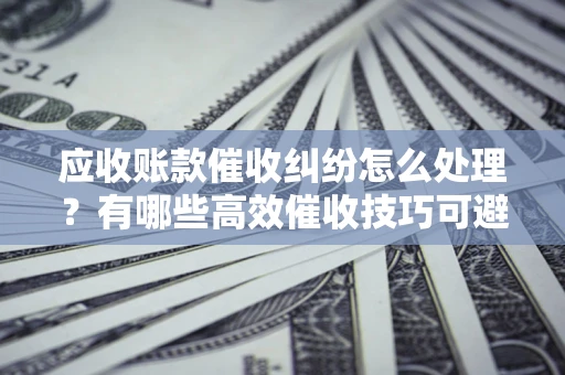 济南应收账款催收纠纷怎么处理？有哪些高效催收技巧可避免坏账？