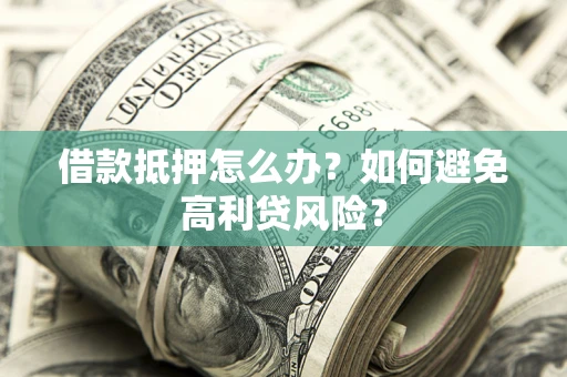 济南借款抵押怎么办？如何避免高利贷风险？
