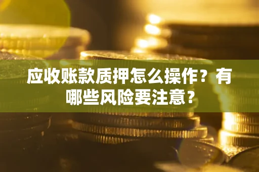 济南应收账款质押怎么操作？有哪些风险要注意？