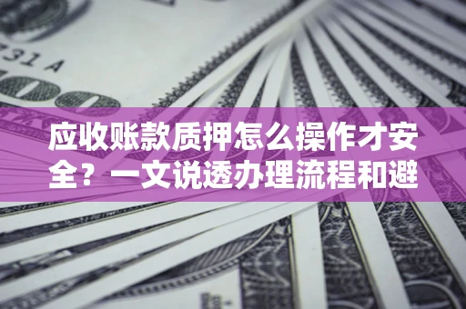 济南应收账款质押怎么操作才安全？一文说透办理流程和避险绝招